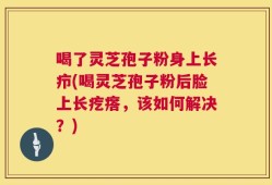 喝了灵芝孢子粉身上长疖(喝灵芝孢子粉后脸上长疙瘩，该如何解决？)