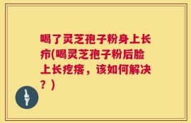 喝了灵芝孢子粉身上长疖(喝灵芝孢子粉后脸上长疙瘩，该如何解决？)
