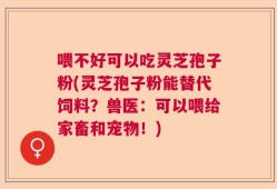 喂不好可以吃灵芝孢子粉(灵芝孢子粉能替代饲料？兽医：可以喂给家畜和宠物！)