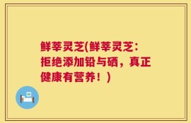 鲜莘灵芝(鲜莘灵芝：拒绝添加铅与硒，真正健康有营养！)