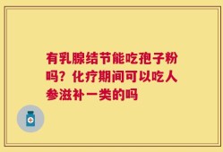 有乳腺结节能吃孢子粉吗？化疗期间可以吃人参滋补一类的吗