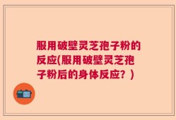 服用破壁灵芝孢子粉的反应(服用破壁灵芝孢子粉后的身体反应？)