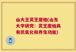 山大王灵芝崖柏(山东大学研究：灵芝崖柏具有抗氧化和养生功能)
