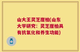 山大王灵芝崖柏(山东大学研究：灵芝崖柏具有抗氧化和养生功能)