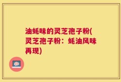 油蚝味的灵芝孢子粉(灵芝孢子粉：蚝油风味再现)