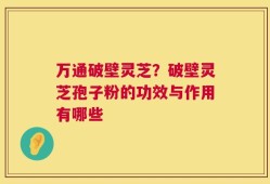 万通破壁灵芝？破壁灵芝孢子粉的功效与作用有哪些