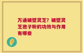 万通破壁灵芝？破壁灵芝孢子粉的功效与作用有哪些