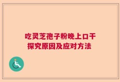 吃灵芝孢子粉晚上口干 探究原因及应对方法