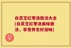 白灵芝红枣汤做法大全(白灵芝红枣汤美味做法，享受养生好滋味)
