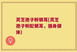 灵芝孢子粉银耳(灵芝孢子粉配银耳，强身健体)