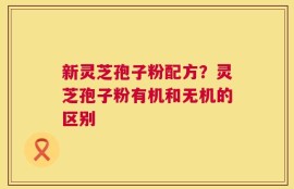 新灵芝孢子粉配方？灵芝孢子粉有机和无机的区别