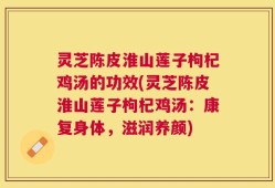 灵芝陈皮淮山莲子枸杞鸡汤的功效(灵芝陈皮淮山莲子枸杞鸡汤：康复身体，滋润养颜)
