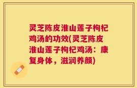 灵芝陈皮淮山莲子枸杞鸡汤的功效(灵芝陈皮淮山莲子枸杞鸡汤：康复身体，滋润养颜)