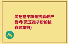 灵芝孢子粉是抗衰老产品吗(灵芝孢子粉的抗衰老功效)