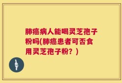 肺癌病人能喝灵芝孢子粉吗(肺癌患者可否食用灵芝孢子粉？)