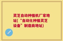 灵芝自动种植机厂家地址(“自动化种植灵芝设备”制造商地址)