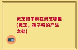 灵芝孢子粉在灵芝哪里(灵芝，孢子粉的产生之处)