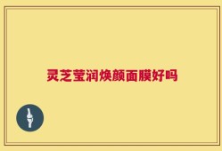 灵芝莹润焕颜面膜好吗