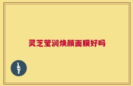 灵芝莹润焕颜面膜好吗