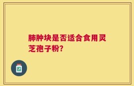 肺肿块是否适合食用灵芝孢子粉？