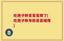 吃孢子粉舌苔变厚了(吃孢子粉导致舌苔增厚)