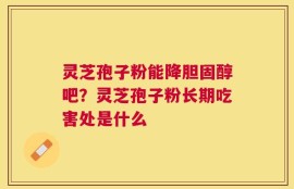灵芝孢子粉能降胆固醇吧？灵芝孢子粉长期吃害处是什么