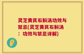 灵芝黄芪石斛汤功效与禁忌(灵芝黄芪石斛汤：功效与禁忌详解)