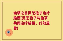 仙草之首灵芝孢子治疗脑梗(灵芝孢子与仙草共同治疗脑梗，疗效显著)