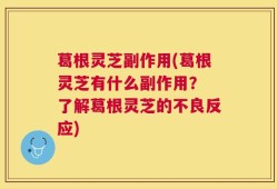 葛根灵芝副作用(葛根灵芝有什么副作用？ 了解葛根灵芝的不良反应)