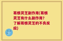 葛根灵芝副作用(葛根灵芝有什么副作用？ 了解葛根灵芝的不良反应)