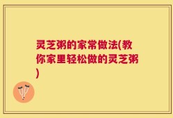 灵芝粥的家常做法(教你家里轻松做的灵芝粥)