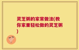 灵芝粥的家常做法(教你家里轻松做的灵芝粥)