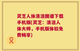 灵芝人体清洁图谱下载手机版(灵芝：清洁人体大师，手机版体验免费畅享)