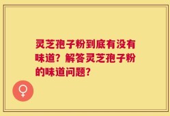 灵芝孢子粉到底有没有味道？解答灵芝孢子粉的味道问题？