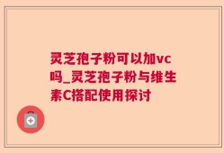 灵芝孢子粉可以加vc吗_灵芝孢子粉与维生素C搭配使用探讨