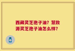 西藏灵芝孢子油？慧致源灵芝孢子油怎么样？