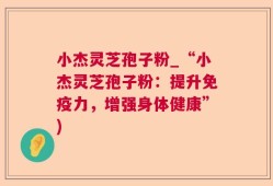 小杰灵芝孢子粉_“小杰灵芝孢子粉：提升免疫力，增强身体健康”)