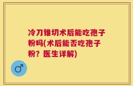冷刀锥切术后能吃孢子粉吗(术后能否吃孢子粉？医生详解)