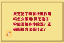 灵芝孢子粉有祛湿作用吗怎么服用(灵芝孢子粉能否给身体除湿？正确服用方法是什么？