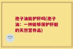 孢子油能护肝吗(孢子油：一种能够保护肝脏的天然营养品)