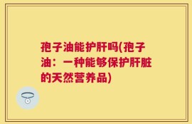 孢子油能护肝吗(孢子油：一种能够保护肝脏的天然营养品)