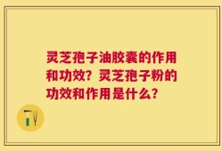 灵芝孢子油胶囊的作用和功效？灵芝孢子粉的功效和作用是什么？