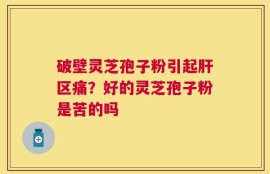 破壁灵芝孢子粉引起肝区痛？好的灵芝孢子粉是苦的吗