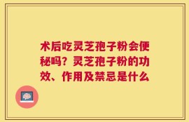 术后吃灵芝孢子粉会便秘吗？灵芝孢子粉的功效、作用及禁忌是什么