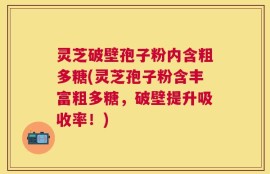 灵芝破壁孢子粉内含粗多糖(灵芝孢子粉含丰富粗多糖，破壁提升吸收率！)