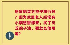 感冒喝灵芝孢子粉行吗？因为家里老人经常有小病感冒那些，买了灵芝孢子油，要怎么使用呢？