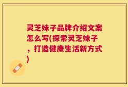 灵芝妹子品牌介绍文案怎么写(探索灵芝妹子，打造健康生活新方式)