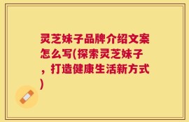 灵芝妹子品牌介绍文案怎么写(探索灵芝妹子，打造健康生活新方式)