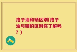 孢子油和硒区别(孢子油与硒的区别你了解吗？)