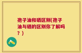 孢子油和硒区别(孢子油与硒的区别你了解吗？)